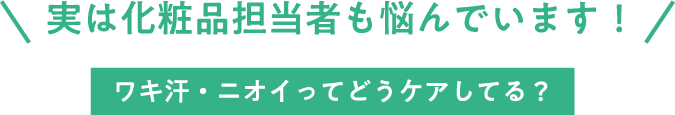 実は化粧品担当者も悩んでいます！ ワキ汗・ニオイってどうケアしてる？