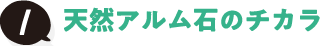 1 天然アルム石のチカラ