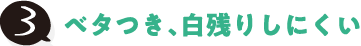 3 ベタつき、白残りしにくい